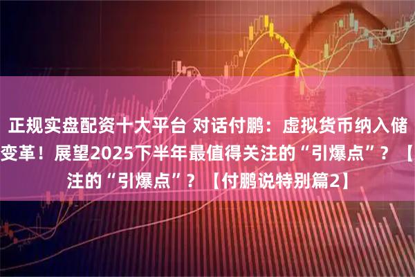 正规实盘配资十大平台 对话付鹏：虚拟货币纳入储备引发市场深刻变革！展望2025下半年最值得关注的“引爆点”？【付鹏说特别篇2】