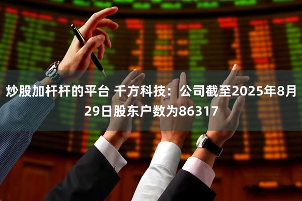 炒股加杆杆的平台 千方科技：公司截至2025年8月29日股东户数为86317