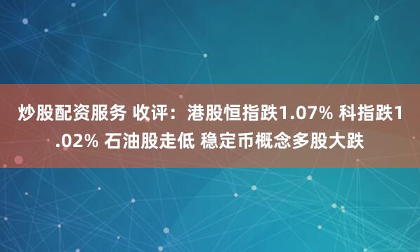炒股配资服务 收评：港股恒指跌1.07% 科指跌1.02% 石油股走低 稳定币概念多股大跌