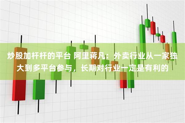 炒股加杆杆的平台 阿里蒋凡：外卖行业从一家独大到多平台参与，长期对行业一定是有利的