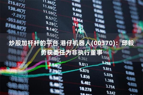 炒股加杆杆的平台 港仔机器人(00370)：邱毅勇获委任为非执行董事
