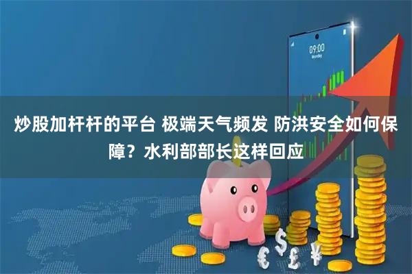 炒股加杆杆的平台 极端天气频发 防洪安全如何保障？水利部部长这样回应