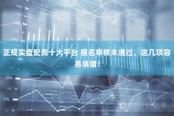正规实盘配资十大平台 报名审核未通过，这几项容易填错！