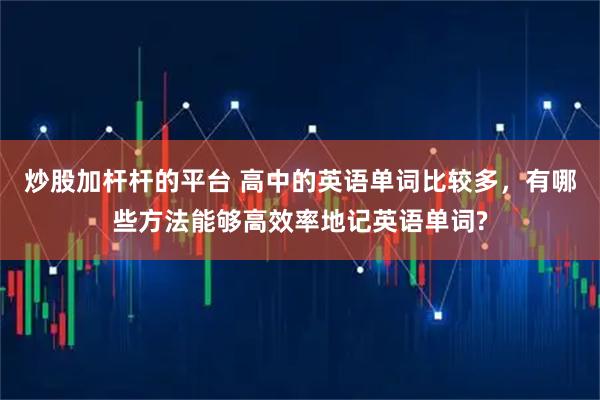炒股加杆杆的平台 高中的英语单词比较多，有哪些方法能够高效率地记英语单词?