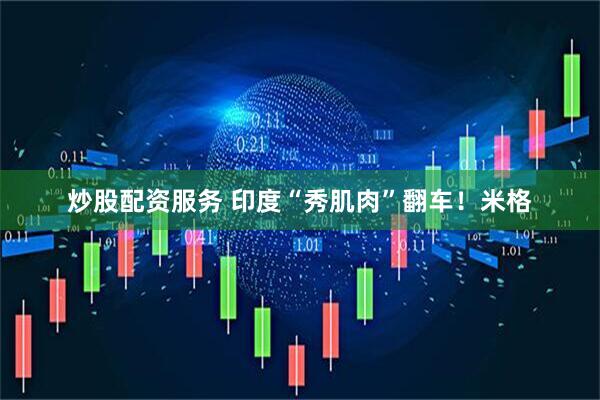 炒股配资服务 印度“秀肌肉”翻车！米格