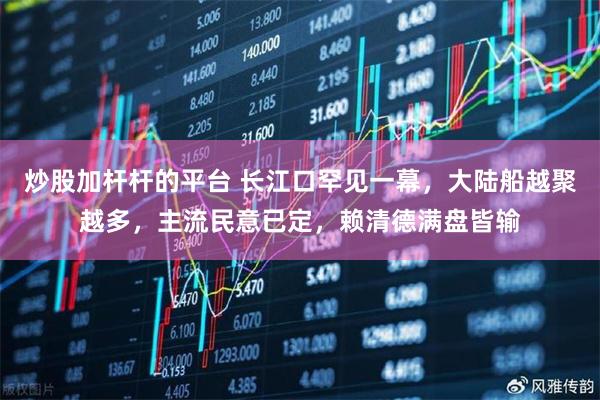 炒股加杆杆的平台 长江口罕见一幕，大陆船越聚越多，主流民意已定，赖清德满盘皆输