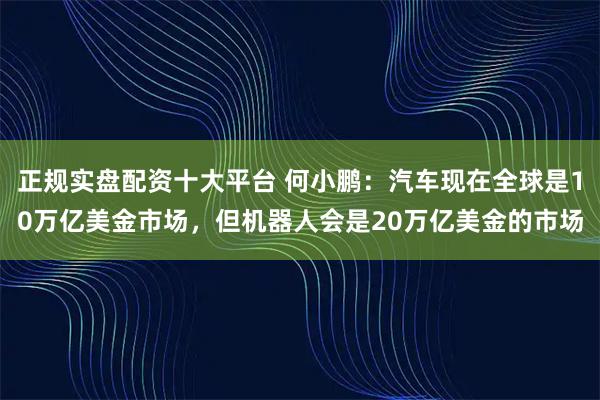 正规实盘配资十大平台 何小鹏：汽车现在全球是10万亿美金市场，但机器人会是20万亿美金的市场