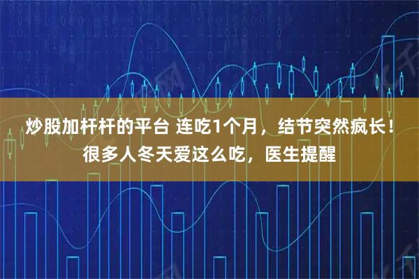 炒股加杆杆的平台 连吃1个月，结节突然疯长！很多人冬天爱这么吃，医生提醒