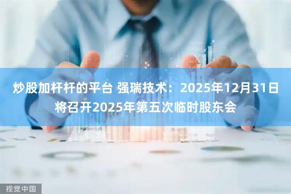 炒股加杆杆的平台 强瑞技术：2025年12月31日将召开2025年第五次临时股东会