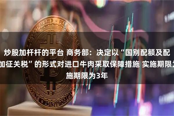 炒股加杆杆的平台 商务部：决定以“国别配额及配额外加征关税”的形式对进口牛肉采取保障措施 实施期限为3年