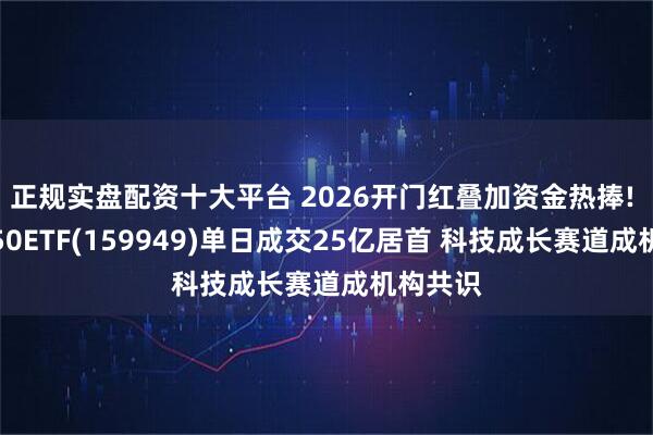 正规实盘配资十大平台 2026开门红叠加资金热捧! 创业板50ETF(159949)单日成交25亿居首 科技成长赛道成机构共识