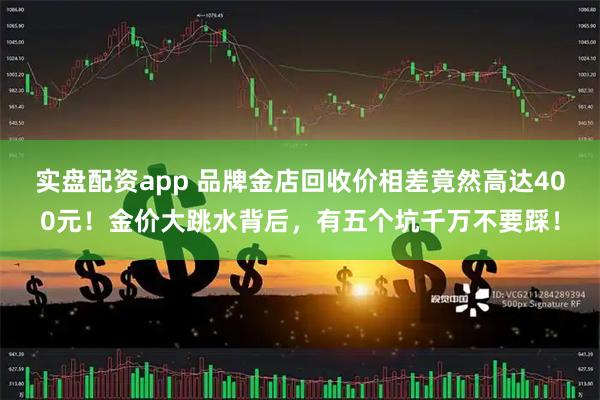 实盘配资app 品牌金店回收价相差竟然高达400元！金价大跳水背后，有五个坑千万不要踩！
