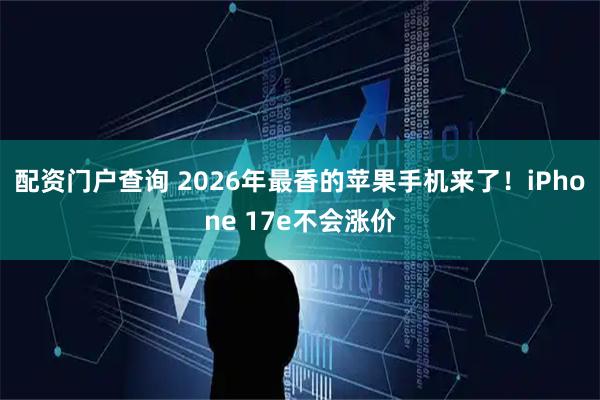 配资门户查询 2026年最香的苹果手机来了！iPhone 17e不会涨价