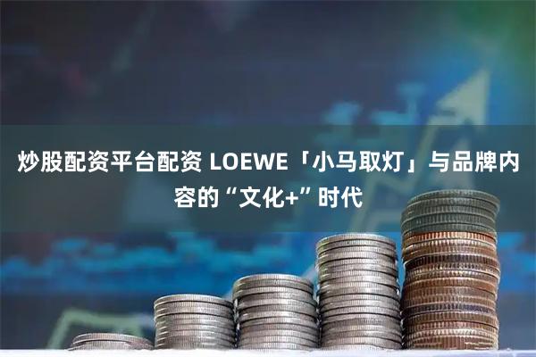 炒股配资平台配资 LOEWE「小马取灯」与品牌内容的“文化+”时代