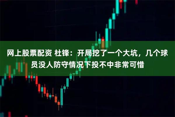 网上股票配资 杜锋：开局挖了一个大坑，几个球员没人防守情况下投不中非常可惜