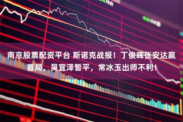 南京股票配资平台 斯诺克战报！丁俊晖张安达赢首局，吴宜泽暂平，常冰玉出师不利！