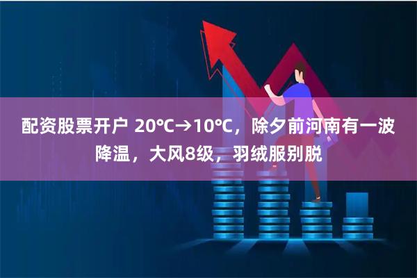 配资股票开户 20℃→10℃，除夕前河南有一波降温，大风8级，羽绒服别脱