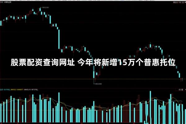 股票配资查询网址 今年将新增15万个普惠托位