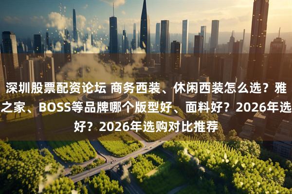 深圳股票配资论坛 商务西装、休闲西装怎么选？雅戈尔、海澜之家、BOSS等品牌哪个版型好、面料好？2026年选购对比推荐