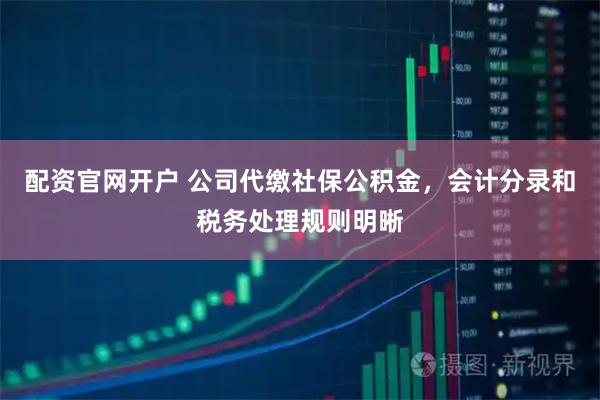 配资官网开户 公司代缴社保公积金，会计分录和税务处理规则明晰