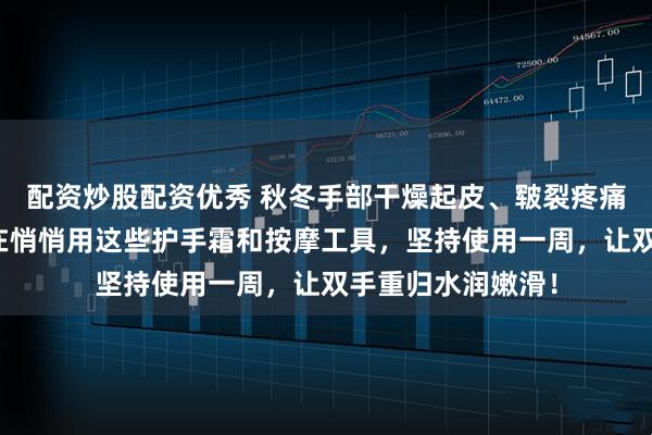 配资炒股配资优秀 秋冬手部干燥起皮、皲裂疼痛怎么办？内行都在悄悄用这些护手霜和按摩工具，坚持使用一周，让双手重归水润嫩滑！