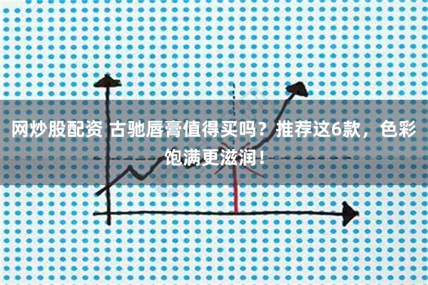 网炒股配资 古驰唇膏值得买吗？推荐这6款，色彩饱满更滋润！