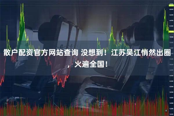 散户配资官方网站查询 没想到！江苏吴江悄然出圈，火遍全国！