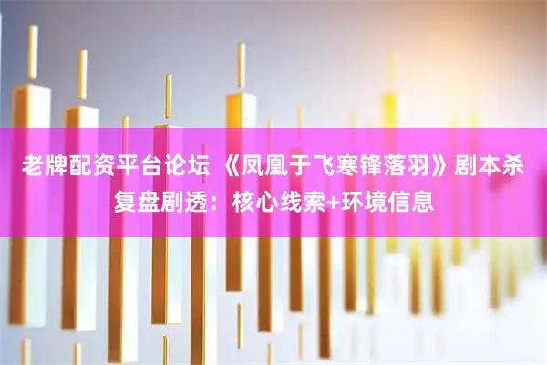 老牌配资平台论坛 《凤凰于飞寒锋落羽》剧本杀复盘剧透：核心线索+环境信息