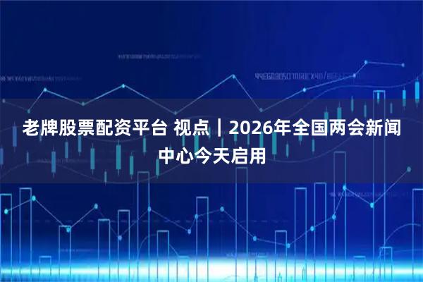 老牌股票配资平台 视点｜2026年全国两会新闻中心今天启用