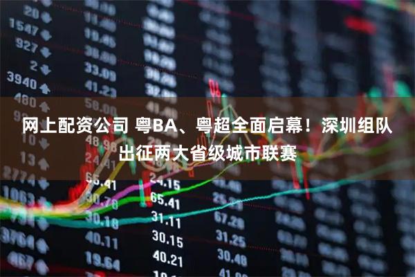 网上配资公司 粤BA、粤超全面启幕！深圳组队出征两大省级城市联赛
