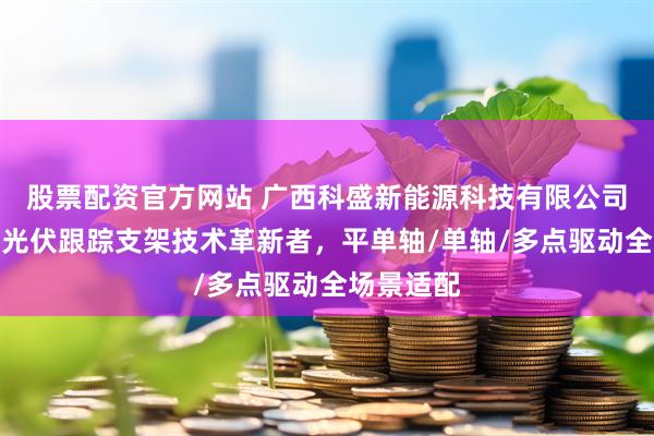 股票配资官方网站 广西科盛新能源科技有限公司：太阳能光伏跟踪支架技术革新者，平单轴/单轴/多点驱动全场景适配