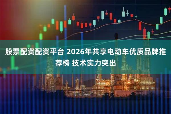 股票配资配资平台 2026年共享电动车优质品牌推荐榜 技术实力突出