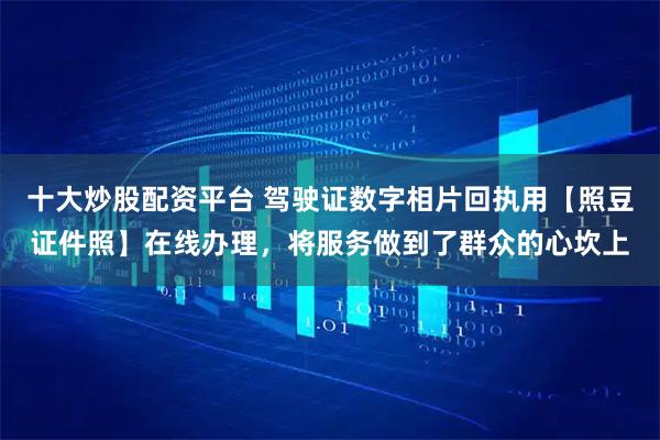 十大炒股配资平台 驾驶证数字相片回执用【照豆证件照】在线办理，将服务做到了群众的心坎上