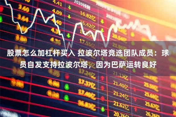 股票怎么加杠杆买入 拉波尔塔竞选团队成员：球员自发支持拉波尔塔，因为巴萨运转良好
