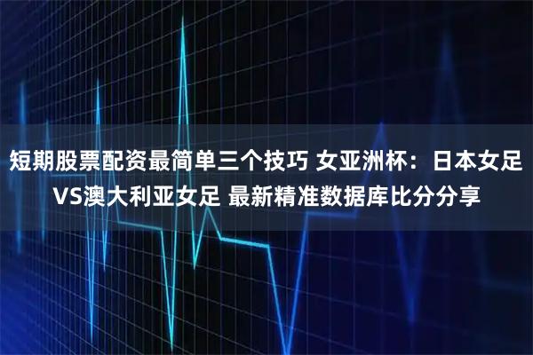 短期股票配资最简单三个技巧 女亚洲杯：日本女足VS澳大利亚女足 最新精准数据库比分分享