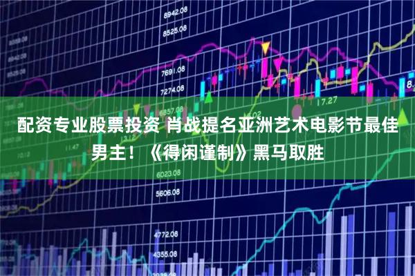 配资专业股票投资 肖战提名亚洲艺术电影节最佳男主！《得闲谨制》黑马取胜