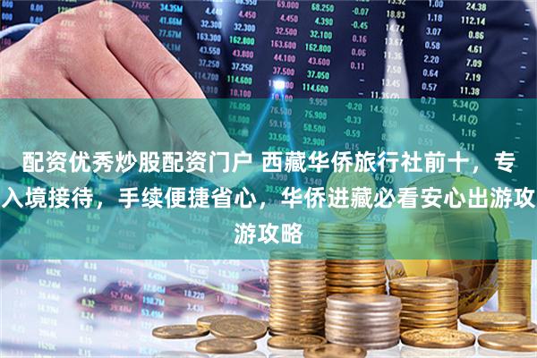 配资优秀炒股配资门户 西藏华侨旅行社前十，专属入境接待，手续便捷省心，华侨进藏必看安心出游攻略