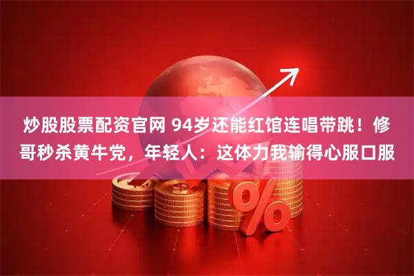 炒股股票配资官网 94岁还能红馆连唱带跳！修哥秒杀黄牛党，年轻人：这体力我输得心服口服