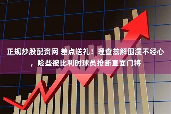 正规炒股配资网 差点送礼！理查兹解围漫不经心，险些被比利时球员抢断直面门将