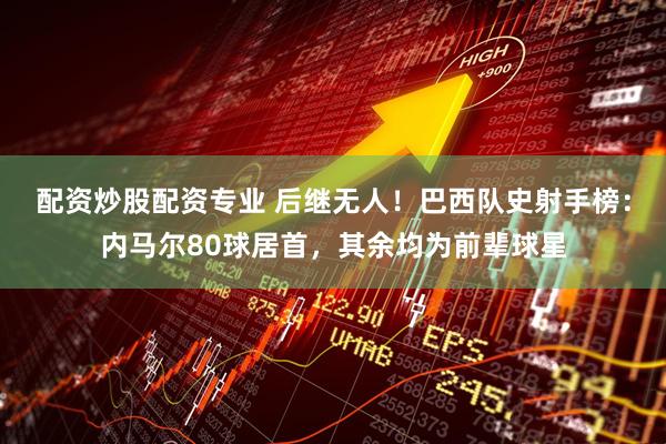 配资炒股配资专业 后继无人！巴西队史射手榜：内马尔80球居首，其余均为前辈球星