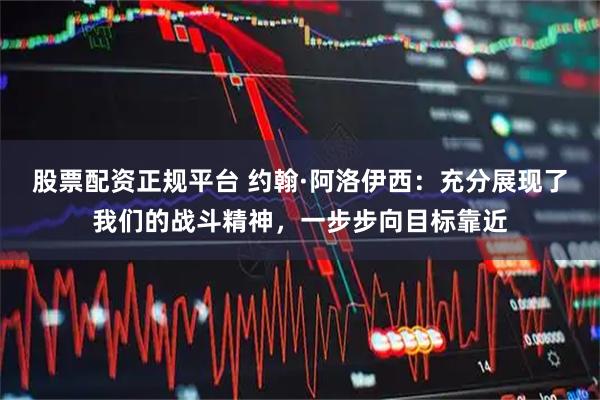 股票配资正规平台 约翰·阿洛伊西：充分展现了我们的战斗精神，一步步向目标靠近