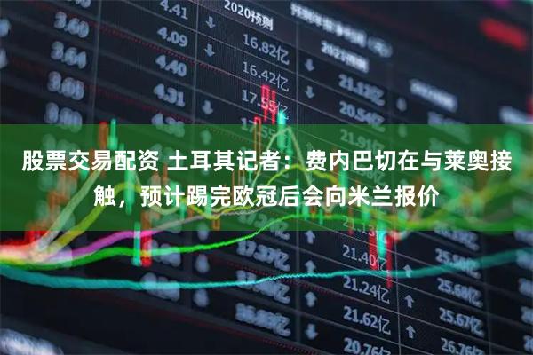股票交易配资 土耳其记者：费内巴切在与莱奥接触，预计踢完欧冠后会向米兰报价