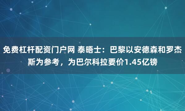 免费杠杆配资门户网 泰晤士：巴黎以安德森和罗杰斯为参考，为巴尔科拉要价1.45亿镑