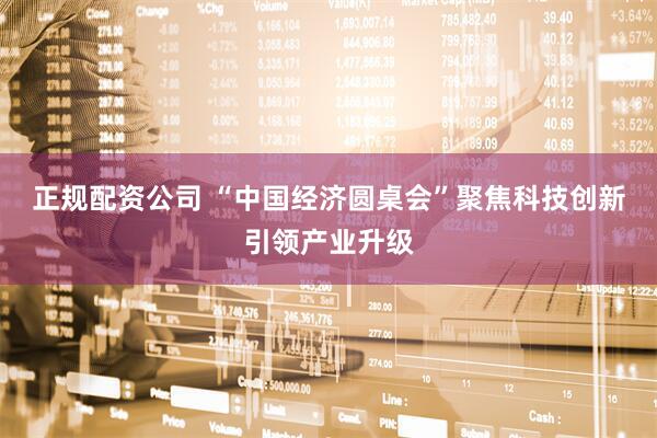 正规配资公司 “中国经济圆桌会”聚焦科技创新引领产业升级