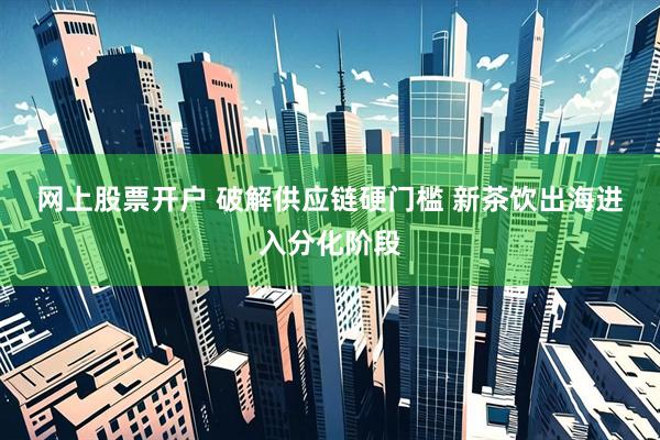 网上股票开户 破解供应链硬门槛 新茶饮出海进入分化阶段