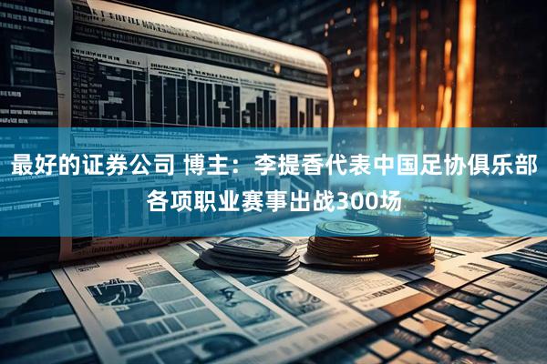 最好的证券公司 博主：李提香代表中国足协俱乐部各项职业赛事出战300场