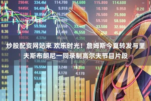 炒股配资网站来 欢乐时光！詹姆斯今夏转发与里夫斯布朗尼一同录制高尔夫节目片段