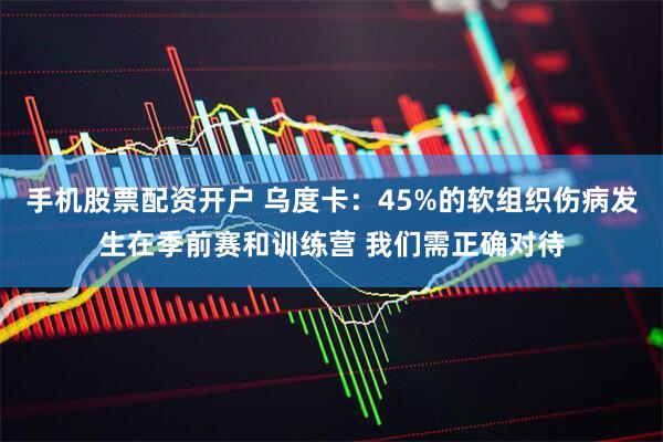 手机股票配资开户 乌度卡：45%的软组织伤病发生在季前赛和训练营 我们需正确对待