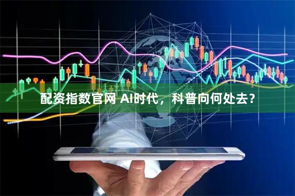配资指数官网 AI时代，科普向何处去？