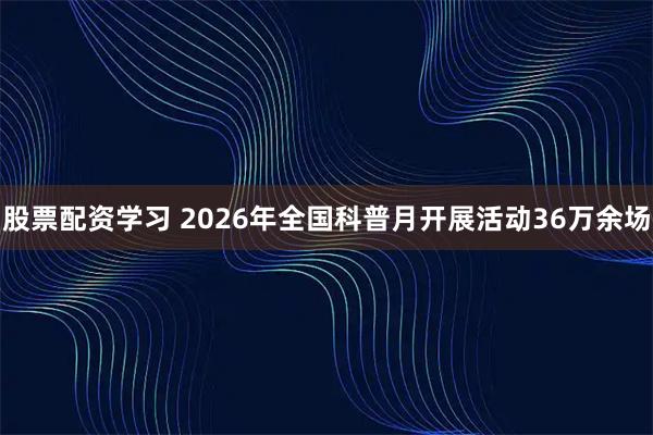 股票配资学习 2026年全国科普月开展活动36万余场